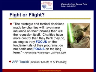 Fight or Flight? “ The strategic and tactical decisions made by charities will have more influence on their fortunes than will the recession itself.  Charities have more control than they think they do, as long as they  FOCUS  on the fundamentals of their programs, do not panic and  FOCUS  on the long term.” -  Advancing Philanthropy, Jan/Feb 2009 AFP Toolkit   (member benefit at AFPnet.org) 