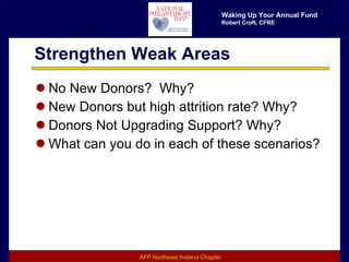 Strengthen Weak Areas No New Donors?  Why?  New Donors but high attrition rate? Why? Donors Not Upgrading Support? Why? What can you do in each of these scenarios? 