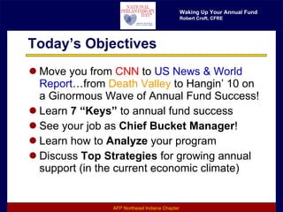 Today’s Objectives Move you from  CNN  to  US News & World   Report …from  Death Valley  to Hangin’ 10 on a Ginormous Wave of Annual Fund Success! Learn  7   “Keys”  to annual fund success See your job as  Chief Bucket Manager ! Learn how to  Analyze  your program Discuss  Top Strategies  for growing annual support (in the current economic climate) 