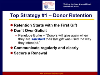 Top Strategy #1 – Donor Retention Retention Starts with the First Gift Don’t Over-Solicit Penelope Burke – “Donors will give again when they are  satisfied  their last gift was used the way they intended.” Communicate regularly and clearly Secure a Renewal 