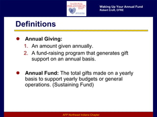 Definitions Annual Giving: An amount given annually. A fund-raising program that generates gift support on an annual basis. Annual Fund:  The total gifts made on a yearly basis to support yearly budgets or general operations. (Sustaining Fund) 