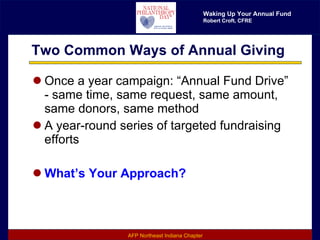 Two Common Ways of Annual Giving Once a year campaign: “Annual Fund Drive” - same time, same request, same amount, same donors, same method A year-round series of targeted fundraising efforts What’s Your Approach? 