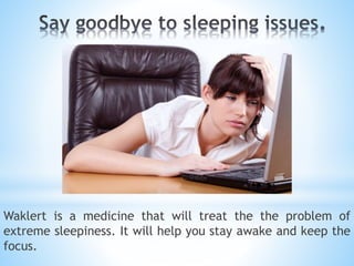 Waklert is a medicine that will treat the the problem of
extreme sleepiness. It will help you stay awake and keep the
focus.
 