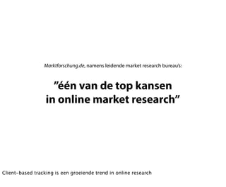 Marktforschung.de, namens leidende market research bureau’s:



                    ”één van de top kansen
                  in online market research”




Client-based tracking is een groeiende trend in online research
 