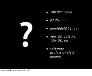 •   1 0 0. 0 0 0 le d e n

                                 •   8 7 .7 % m an




                 ?               •
                                 •

                                 •
                                     ge m i d d e ld 2 6 ja ar

                                     4 0 % US , 1 2% N L,
                                     1 2 % U K , etc.

                                     s of t wa re
                                     p ro f e ss io n als &
                                     ga m e r s



Hoe ziet die community er uit?
 