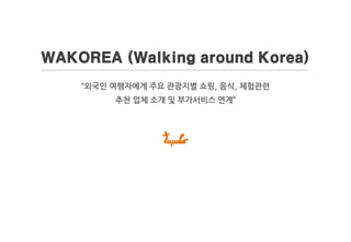 WAKOREA (Walking around Korea)
“외국인 여행자에게 주요 관광지별 쇼핑, 음식, 체험관련
추천 업체 소개 및 부가서비스 연계”
 