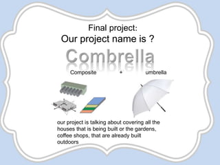 Final project:
Our project name is ?
Composite + umbrella
our project is talking about covering all the
houses that is being built or the gardens,
coffee shops, that are already built
outdoors
 