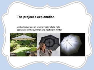 The project’s explanation
Umbrella is made of several materials to help
cool place in the summer and heating in winter
 