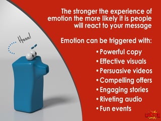 Emotions can be triggered with:
• Powerful copy
• Effective visuals
• Persuasive videos
• Compelling offers
• Engaging sto...