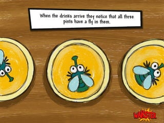 When the drinks arrive they
notice that all three pints
have a fly in them.
 