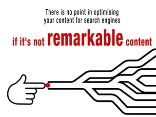 So, here is a big truth about SEO: There is no point in optimising your content
for search engines if it is not remarkable content.
 