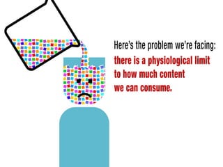 Here’s the problem we’re facing: there is a physiological limit to how much
content we can consume.
 
