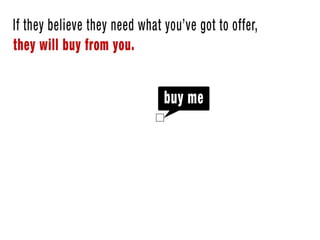 • If they believe they need what you’ve got to offer, they will buy from you.
 