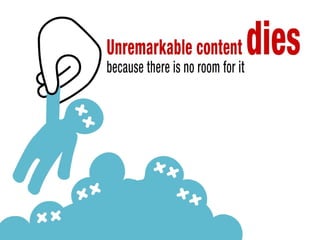 If it is unremarkable your content dies because there is no room for it
 