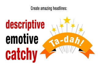 Create descriptive, emotive, catchy headlines
 