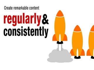 Create remarkable content regularly and consistently
 