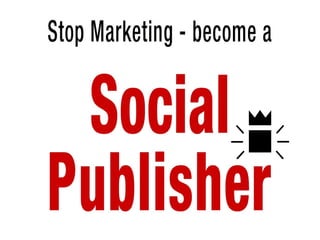 Stop marketing – become a
Social Publisher
 