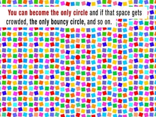 You can become the only circle and if that space gets crowded the only bouncy
circle and so on.
 