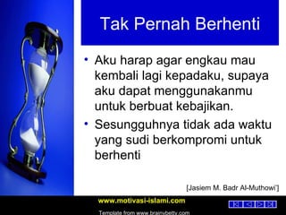 Tak Pernah Berhenti Aku harap agar engkau mau kembali lagi kepadaku, supaya aku dapat menggunakanmu untuk berbuat kebajikan. Sesungguhnya tidak ada waktu yang sudi berkompromi untuk berhenti [Jasiem M. Badr Al-Muthowi’] 