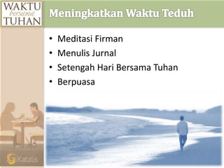 • Meditasi Firman
• Menulis Jurnal
• Setengah Hari Bersama Tuhan
• Berpuasa
• Retret Pribadi
 