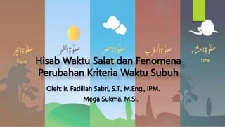 Hisab Waktu Salat dan Fenomena
Perubahan Kriteria Waktu Subuh
Oleh: Ir. Fadillah Sabri, S.T., M.Eng., IPM.
Mega Sukma, M.Si.
 