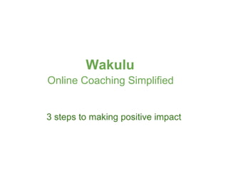 Wakulu    Online Coaching Simplified    3 steps to making positive impact 