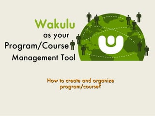 Wakulu
        as your
Program/Course
 Management Tool

         How to create and organize
             program/course?
 