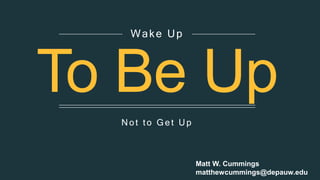 To Be Up
N ot to Get U p
Wake Up
Matt W. Cummings
matthewcummings@depauw.edu
 
