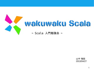 1
～ Scala 入門勉強会 ～
山中 瑞起
2013/04/27
 