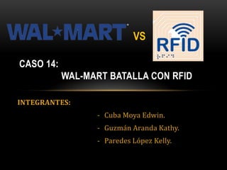 VS

CASO 14:
           WAL-MART BATALLA CON RFID

INTEGRANTES:
                 - Cuba Moya Edwin.
                 - Guzmán Aranda Kathy.
                 - Paredes López Kelly.
 