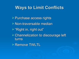 Ways to Limit Conflicts

 Purchase access rights

 Non-traversable median

 “Right in, right out”

 Channelization to discourage left
  turns
 Remove TWLTL
 