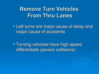 Remove Turn Vehicles
     From Thru Lanes
 Left turns are major cause of delay and
 major cause of accidents

 Turning vehicles have high speed
 differentials (severe collisions)
 