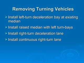 Removing Turning Vehicles
 Install left-turn deceleration bay at existing
  median
 Install raised median with left turn-bays

 Install right-turn deceleration lane

 Install continuous right-turn lane
 