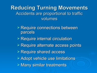 Reducing Turning Movements
 Accidents are proportional to traffic
              volumes
   Require connections between
    parcels
   Require internal circulation
   Require alternate access points
   Require shared access
   Adopt vehicle use limitations
   Many similar treatments
 