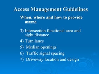 Access Management Guidelines
  When, where and how to provide
   access

  3) Intersection functional area and
     sight distance
  4) Turn lanes
  5) Median openings
  6) Traffic signal spacing
  7) Driveway location and design
 