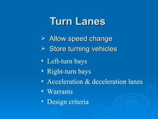 Turn Lanes
 Allow speed change
 Store turning vehicles

•   Left-turn bays
•   Right-turn bays
•   Acceleration & deceleration lanes
•   Warrants
•   Design criteria
 