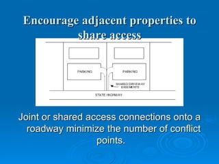 Encourage adjacent properties to
          share access




Joint or shared access connections onto a
  roadway minimize the number of conflict
                  points.
 