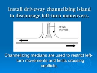 Install driveway channelizing island
  to discourage left-turn maneuvers.




Channelizing medians are used to restrict left-
     turn movements and limits crossing
                 conflicts.
 