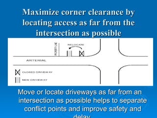 Maximize corner clearance by
 locating access as far from the
     intersection as possible




Move or locate driveways as far from an
intersection as possible helps to separate
  conflict points and improve safety and
 