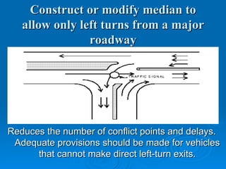 Construct or modify median to
   allow only left turns from a major
                roadway




Reduces the number of conflict points and delays.
 Adequate provisions should be made for vehicles
      that cannot make direct left-turn exits.
 