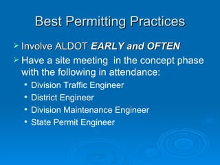Best Permitting Practices
 Involve ALDOT EARLY and OFTEN
 Have  a site meeting in the concept phase
 with the following in attendance:
     Division Traffic Engineer
     District Engineer
     Division Maintenance Engineer
     State Permit Engineer
 