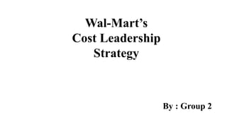 Wal-Mart’s 
Cost Leadership 
Strategy 
By : Group 2 
 