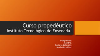 Curso propedéutico
Instituto Tecnológico de Ensenada.
Integrantes:
Alondra.
Gustavo Zataraín.
María González.
 