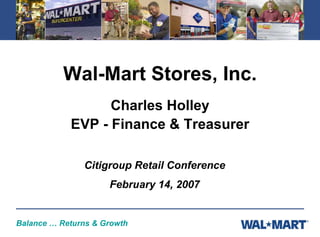 Wal-Mart Stores, Inc.
                  Charles Holley
            EVP - Finance & Treasurer

               Citigroup Retail Conference
                     February 14, 2007


Balance … Returns & Growth
