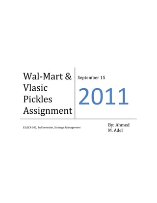 Wal-Mart &                                 September 15

Vlasic
Pickles
Assignment
                                           2011
ESLSCA 34C, 3rd Semester, Strategic Management
                                                          By: Ahmed
                                                          M. Adel
 