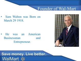 Founder of Wal-Mart
• Sam Walton was Born on
March 29 1918.
• He was an American
Businessman and
Entrepreneur.
WalMart
 
