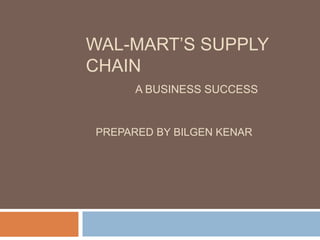WAL-MART‟S SUPPLY
CHAIN
A BUSINESS SUCCESS
PREPARED BY BILGEN KENAR
 