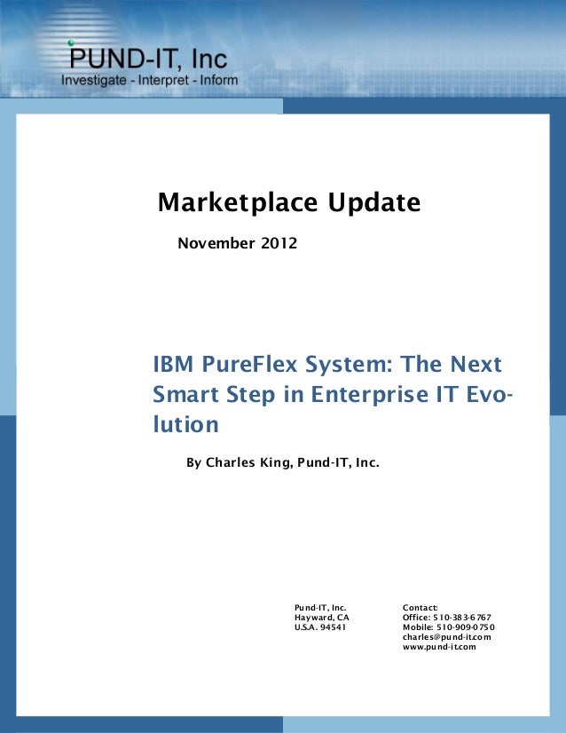 Contact:
Office: 510-383-6767
Mobile: 510-909-0750
charles@pund-it.com
www.pund-it.com
Pund-IT, Inc.
Hayward, CA
U.S.A. 94541
Marketplace Update
November 2012
IBM PureFlex System: The Next
Smart Step in Enterprise IT Evo-
lution
By Charles King, Pund-IT, Inc.
 
