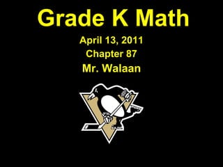 Grade K Math April 13, 2011 Chapter 87 Mr. Walaan 