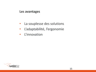 Les avantages
• La souplesse des solutions
• L’adaptabilité, l’ergonomie
• L’innovation
15
 